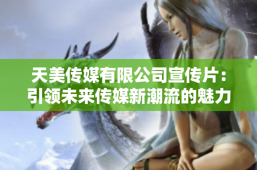 天美传媒有限公司宣传片：引领未来传媒新潮流的魅力之旅