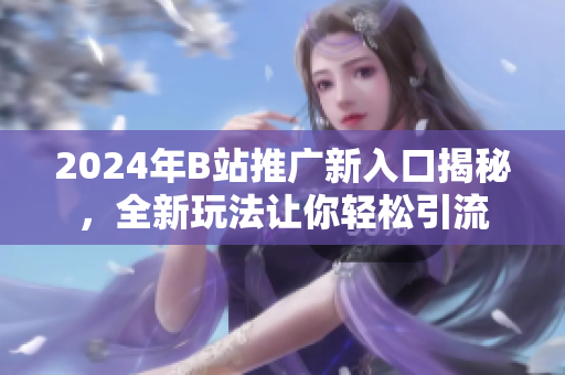 2024年B站推广新入口揭秘，全新玩法让你轻松引流