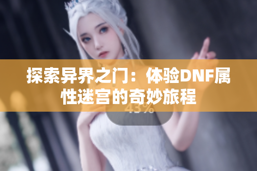 探索异界之门：体验DNF属性迷宫的奇妙旅程
