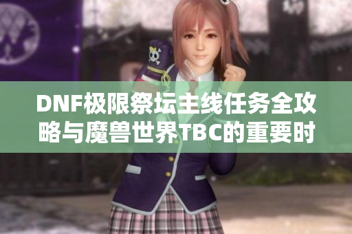 DNF极限祭坛主线任务全攻略与魔兽世界TBC的重要时刻解析