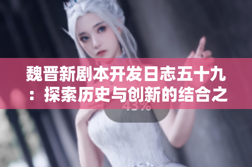魏晋新剧本开发日志五十九：探索历史与创新的结合之旅
