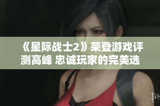 《星际战士2》荣登游戏评测高峰 忠诚玩家的完美选择