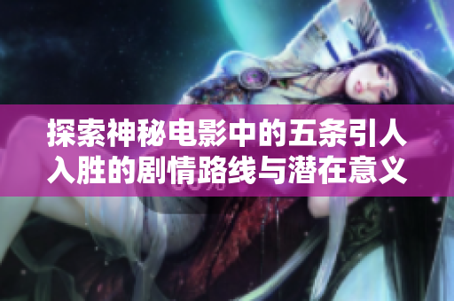 探索神秘电影中的五条引人入胜的剧情路线与潜在意义