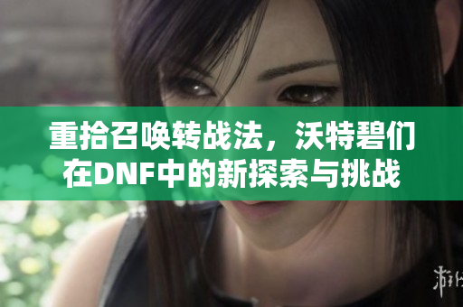 重拾召唤转战法，沃特碧们在DNF中的新探索与挑战