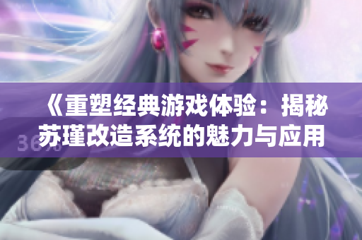 《重塑经典游戏体验：揭秘苏瑾改造系统的魅力与应用》