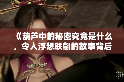 《葫芦中的秘密究竟是什么，令人浮想联翩的故事背后》