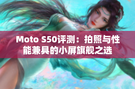 Moto S50评测：拍照与性能兼具的小屏旗舰之选