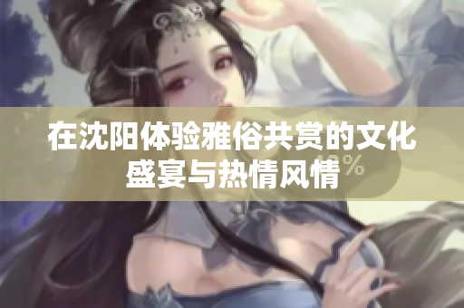 在沈阳体验雅俗共赏的文化盛宴与热情风情