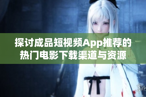 探讨成品短视频App推荐的热门电影下载渠道与资源