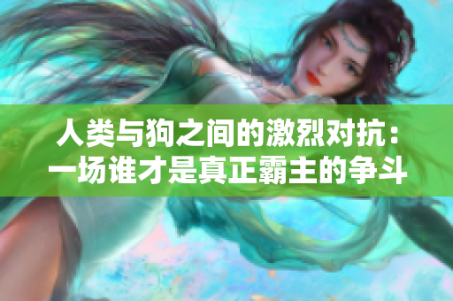 人类与狗之间的激烈对抗：一场谁才是真正霸主的争斗