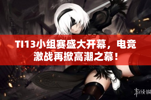 TI13小组赛盛大开幕，电竞激战再掀高潮之幕！