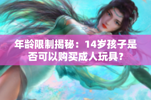 年龄限制揭秘：14岁孩子是否可以购买成人玩具？