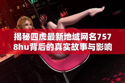 揭秘四虎最新地域网名7578hu背后的真实故事与影响