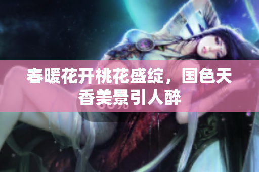 春暖花开桃花盛绽，国色天香美景引人醉