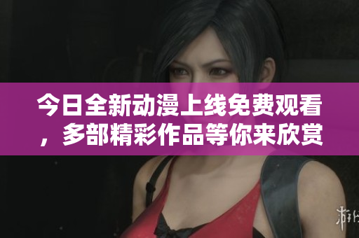 今日全新动漫上线免费观看，多部精彩作品等你来欣赏