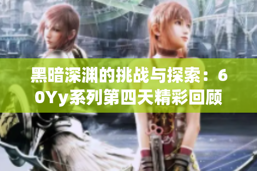 黑暗深渊的挑战与探索：60Yy系列第四天精彩回顾