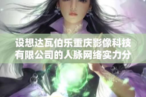 设想达瓦伯乐重庆影像科技有限公司的人脉网络实力分析与评估