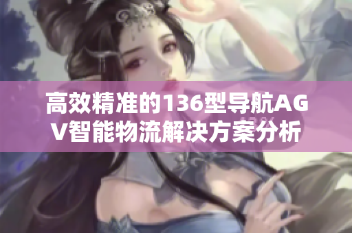 高效精准的136型导航AGV智能物流解决方案分析