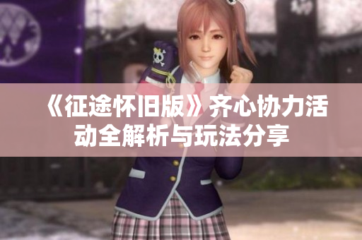 《征途怀旧版》齐心协力活动全解析与玩法分享