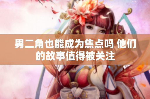 男二角也能成为焦点吗 他们的故事值得被关注