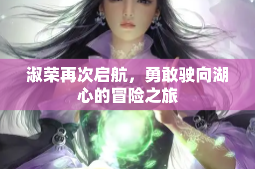 淑荣再次启航，勇敢驶向湖心的冒险之旅