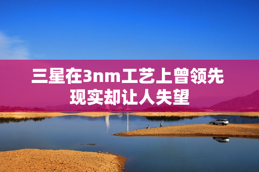 三星在3nm工艺上曾领先 现实却让人失望