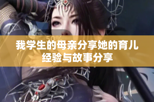 我学生的母亲分享她的育儿经验与故事分享