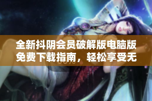 全新抖阴会员破解版电脑版免费下载指南，轻松享受无限特权