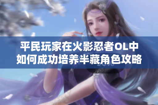 平民玩家在火影忍者OL中如何成功培养半藏角色攻略分享