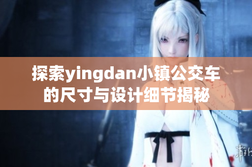 探索yingdan小镇公交车的尺寸与设计细节揭秘