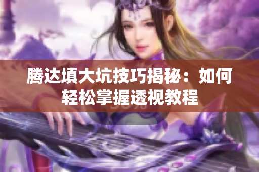 腾达填大坑技巧揭秘：如何轻松掌握透视教程