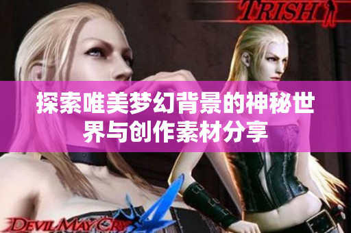 探索唯美梦幻背景的神秘世界与创作素材分享