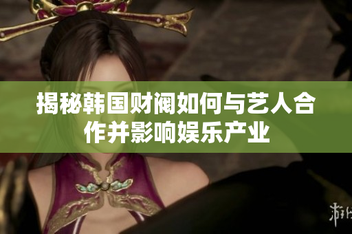 揭秘韩国财阀如何与艺人合作并影响娱乐产业