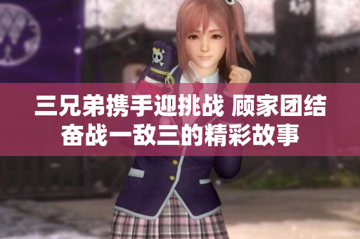 三兄弟携手迎挑战 顾家团结奋战一敌三的精彩故事