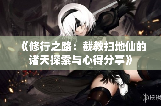 《修行之路：截教扫地仙的诸天探索与心得分享》
