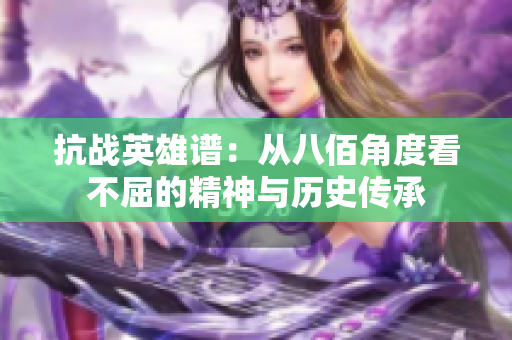 抗战英雄谱：从八佰角度看不屈的精神与历史传承