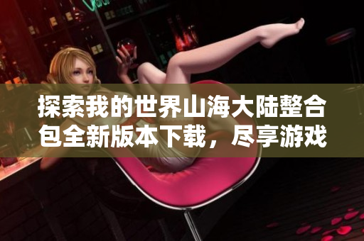 探索我的世界山海大陆整合包全新版本下载，尽享游戏乐趣与奇幻冒险