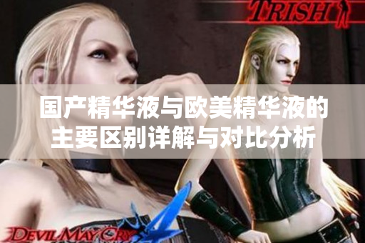 国产精华液与欧美精华液的主要区别详解与对比分析