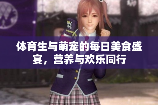体育生与萌宠的每日美食盛宴，营养与欢乐同行