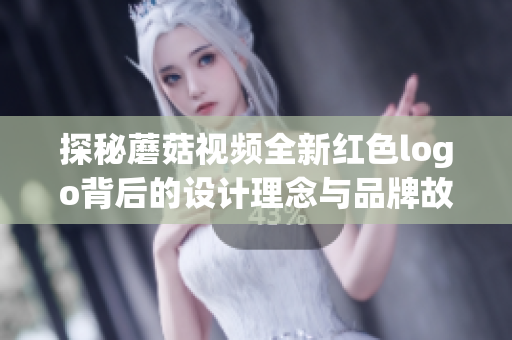 探秘蘑菇视频全新红色logo背后的设计理念与品牌故事