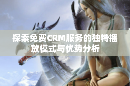 探索免费CRM服务的独特播放模式与优势分析