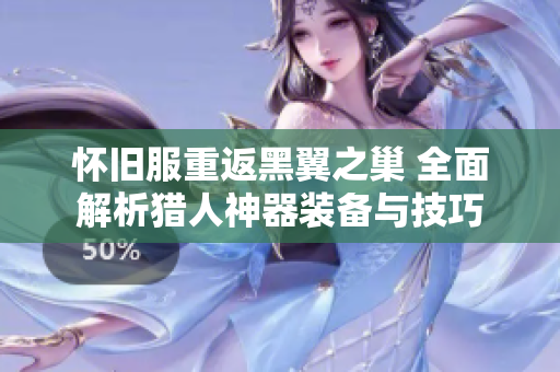 怀旧服重返黑翼之巢 全面解析猎人神器装备与技巧