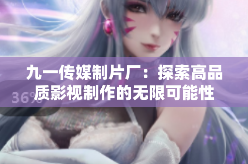 九一传媒制片厂：探索高品质影视制作的无限可能性