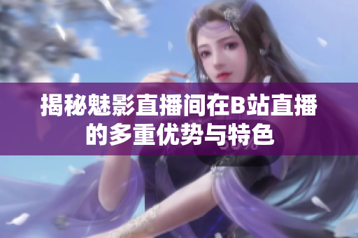 揭秘魅影直播间在B站直播的多重优势与特色
