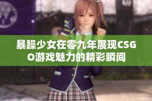暴躁少女在零九年展现CSGO游戏魅力的精彩瞬间