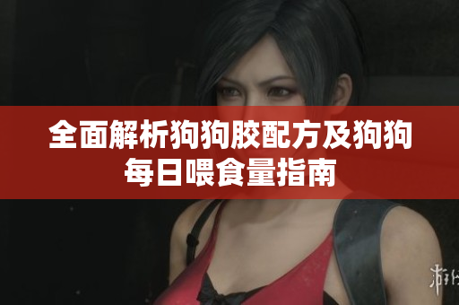 全面解析狗狗胶配方及狗狗每日喂食量指南