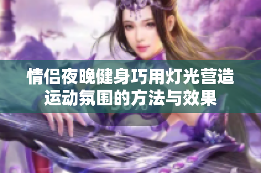 情侣夜晚健身巧用灯光营造运动氛围的方法与效果