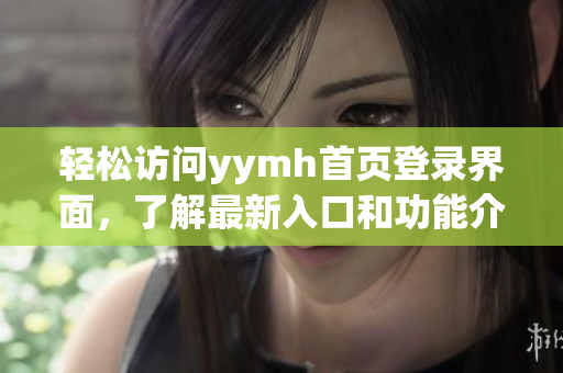 轻松访问yymh首页登录界面，了解最新入口和功能介绍
