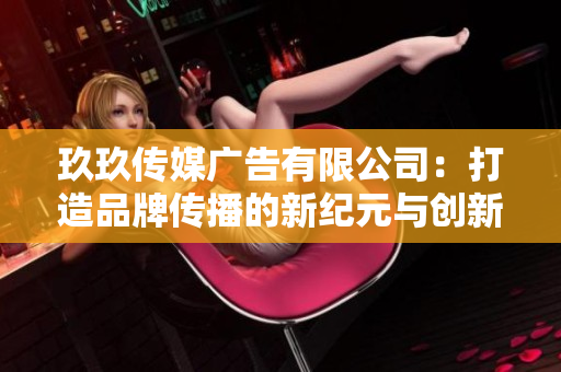 玖玖传媒广告有限公司：打造品牌传播的新纪元与创新策略