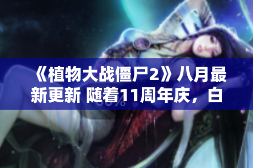 《植物大战僵尸2》八月最新更新 随着11周年庆，白嫖限定礼盒乐趣多多